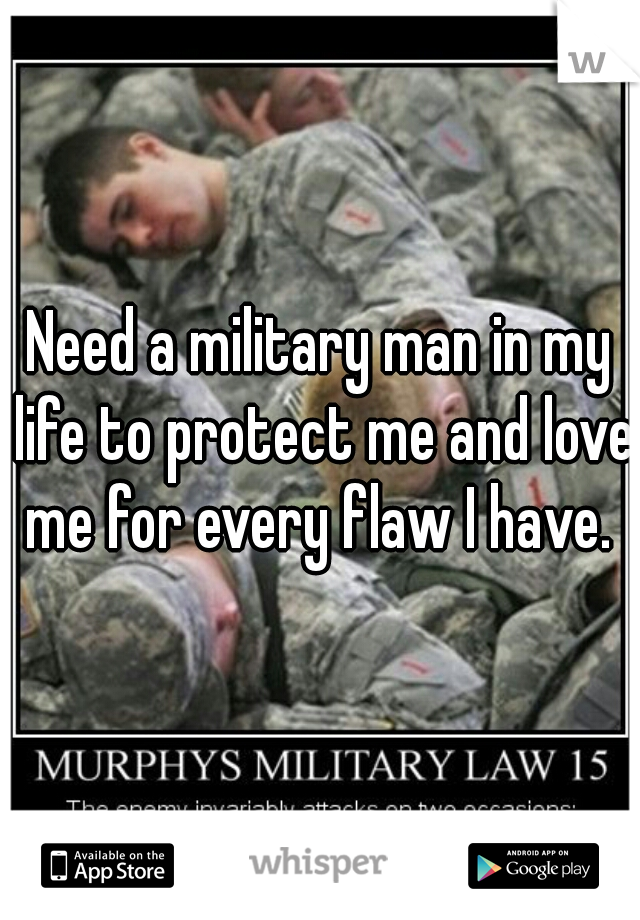Need a military man in my life to protect me and love me for every flaw I have. 
