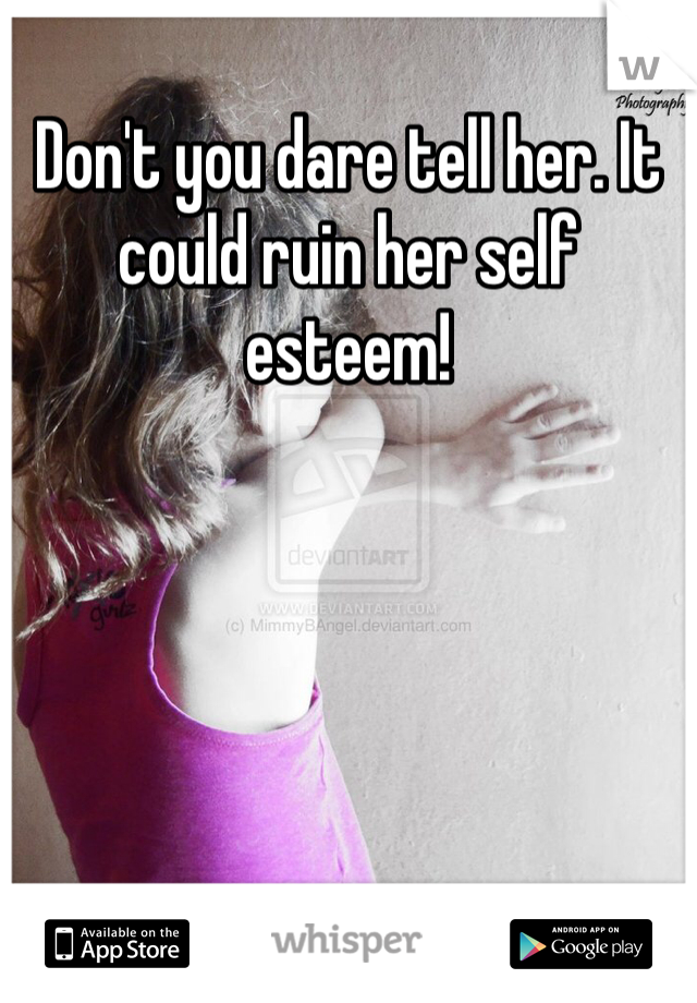 Don't you dare tell her. It could ruin her self esteem!