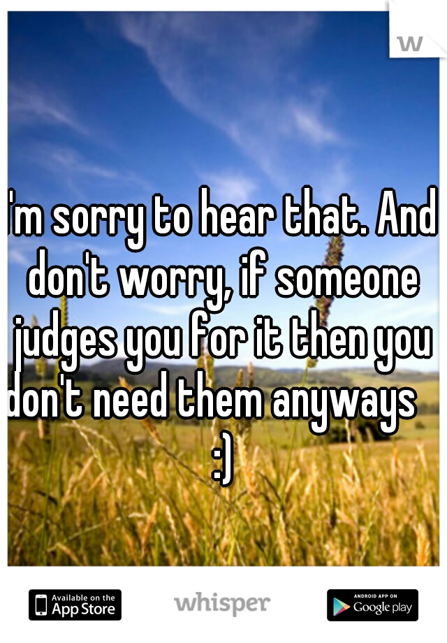 I'm sorry to hear that. And don't worry, if someone judges you for it then you don't need them anyways     :) 