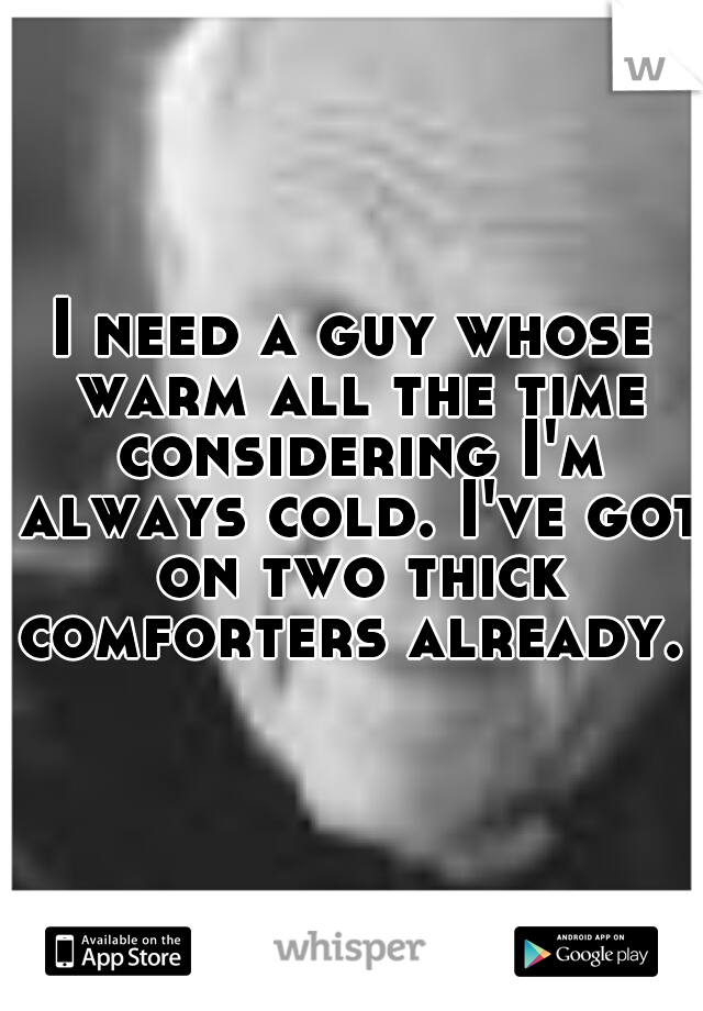 I need a guy whose warm all the time considering I'm always cold. I've got on two thick comforters already. 