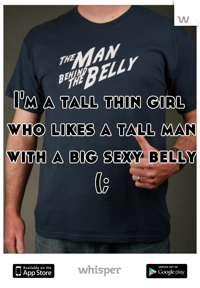 I'm a tall thin girl who likes a tall man with a big sexy belly (;