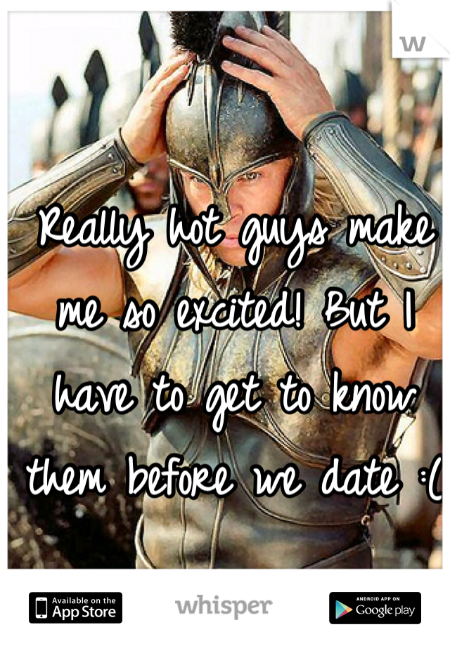 Really hot guys make me so excited! But I have to get to know them before we date :(