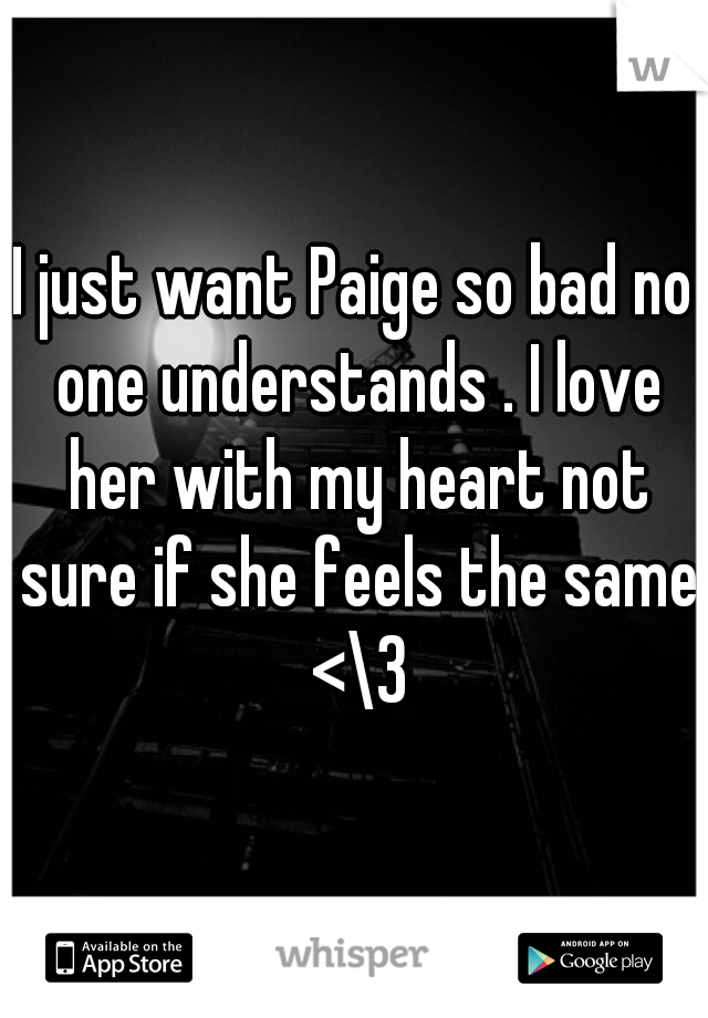 I just want Paige so bad no one understands . I love her with my heart not sure if she feels the same <\3
