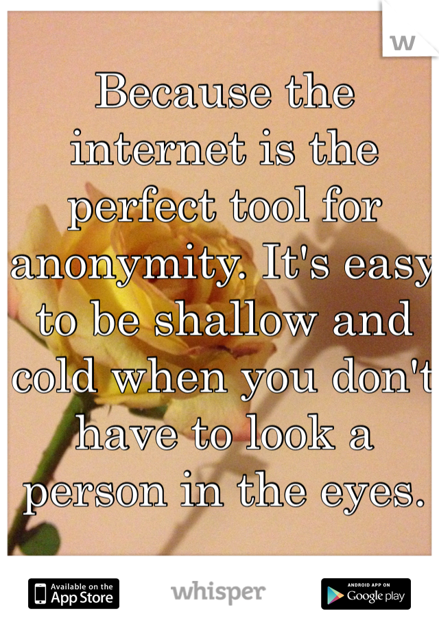 Because the internet is the perfect tool for anonymity. It's easy to be shallow and cold when you don't have to look a person in the eyes. 