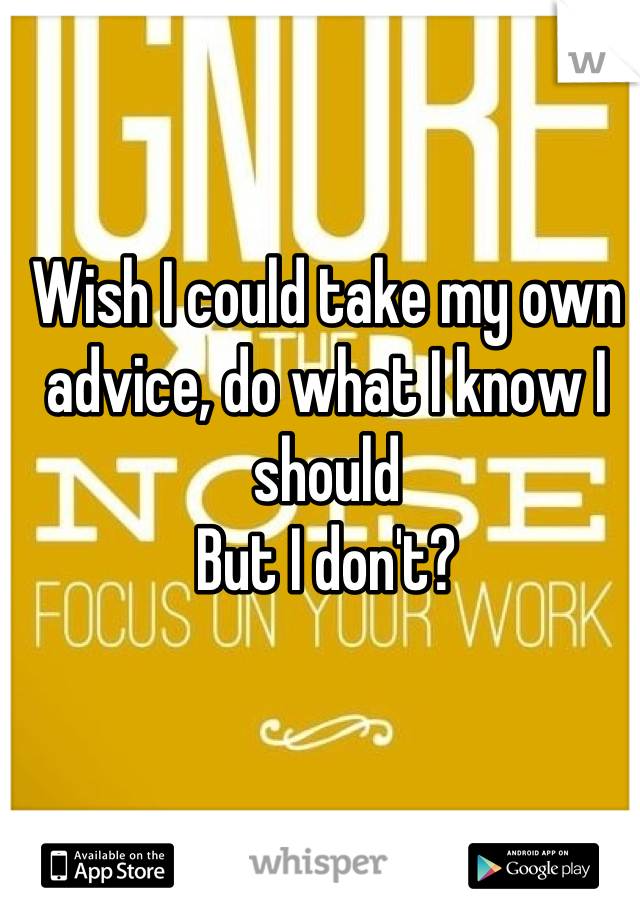 Wish I could take my own advice, do what I know I should
But I don't?