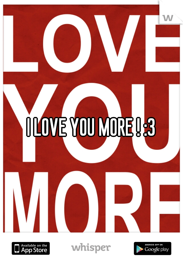 I LOVE YOU MORE ! :3