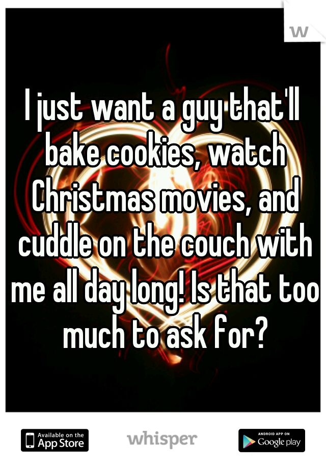 I just want a guy that'll bake cookies, watch Christmas movies, and cuddle on the couch with me all day long! Is that too much to ask for?