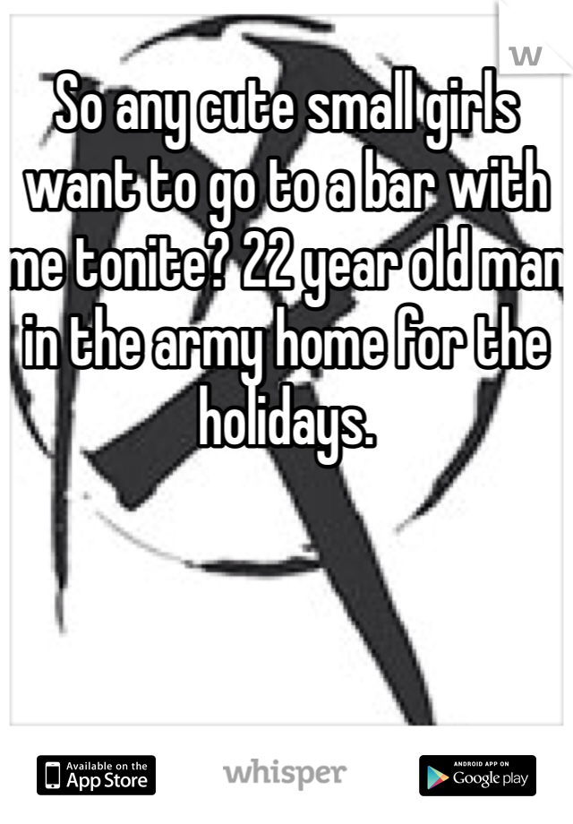 So any cute small girls want to go to a bar with me tonite? 22 year old man in the army home for the holidays. 