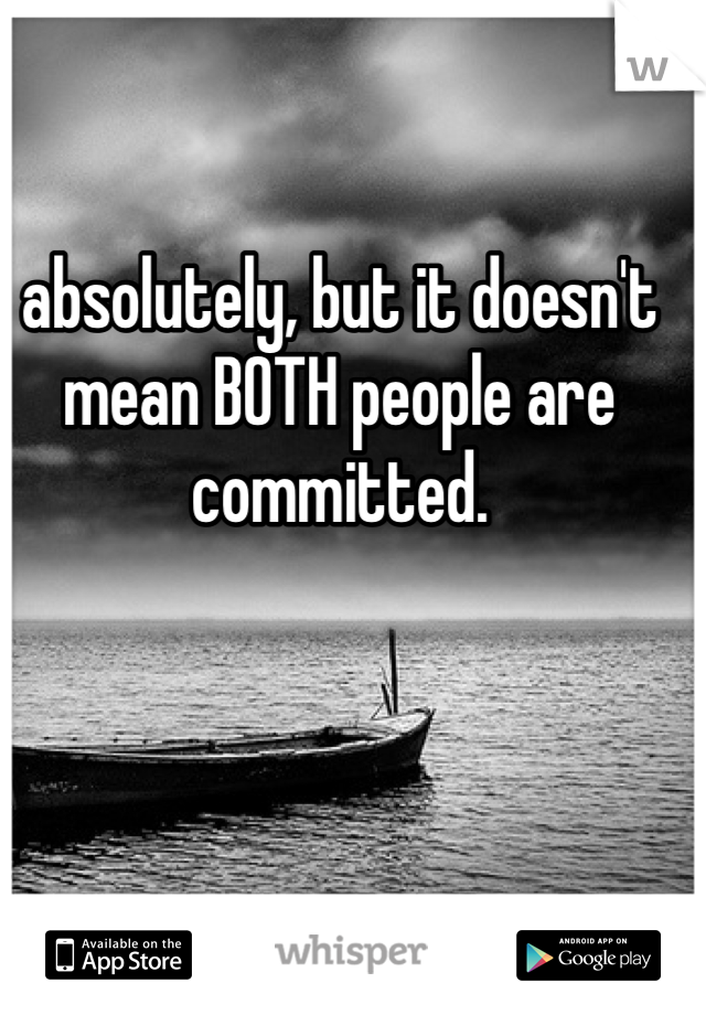absolutely, but it doesn't mean BOTH people are committed.