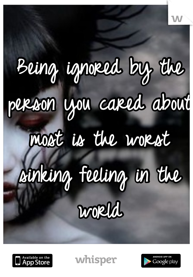 Being ignored by the person you cared about most is the worst sinking feeling in the world 