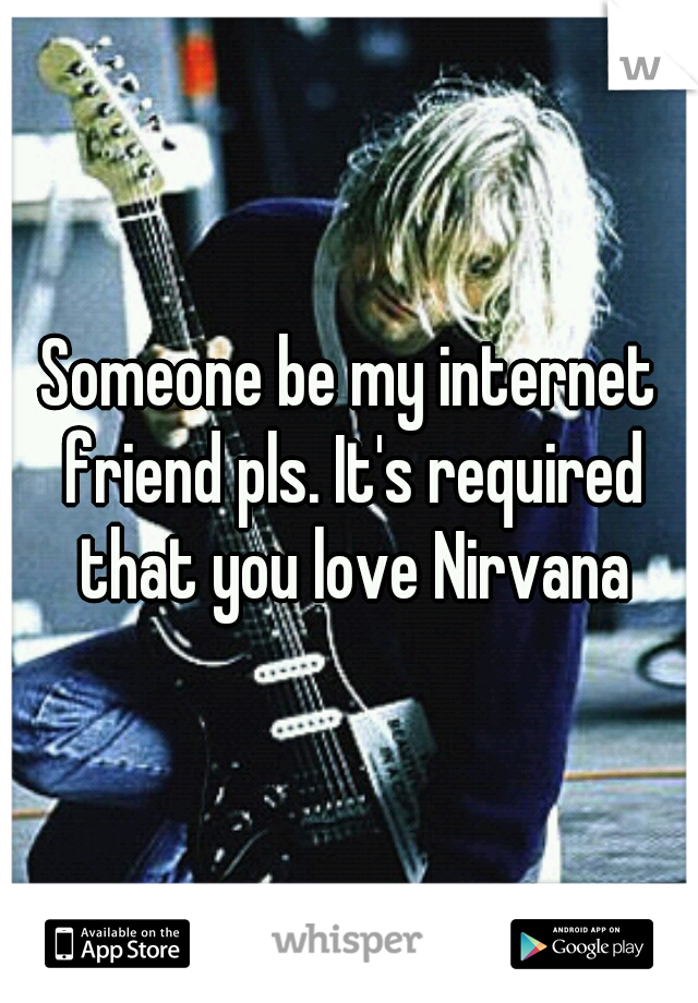 Someone be my internet friend pls. It's required that you love Nirvana