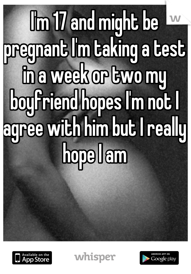I'm 17 and might be pregnant I'm taking a test in a week or two my boyfriend hopes I'm not I agree with him but I really hope I am