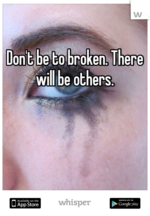 Don't be to broken. There will be others.
