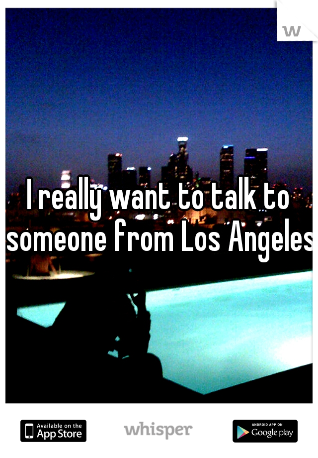I really want to talk to someone from Los Angeles