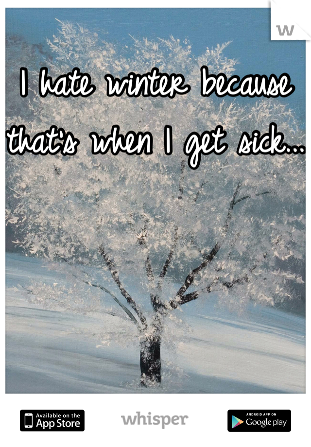 I hate winter because that's when I get sick...