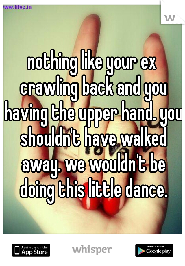 nothing like your ex crawling back and you having the upper hand. you shouldn't have walked away. we wouldn't be doing this little dance.