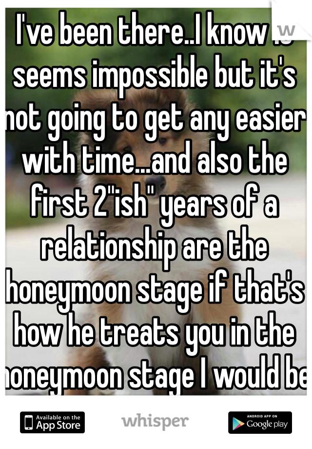 I've been there..I know it seems impossible but it's not going to get any easier with time...and also the first 2"ish" years of a relationship are the honeymoon stage if that's how he treats you in the honeymoon stage I would be worried.....