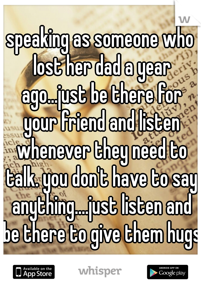 speaking as someone who lost her dad a year ago...just be there for your friend and listen whenever they need to talk. you don't have to say anything....just listen and be there to give them hugs