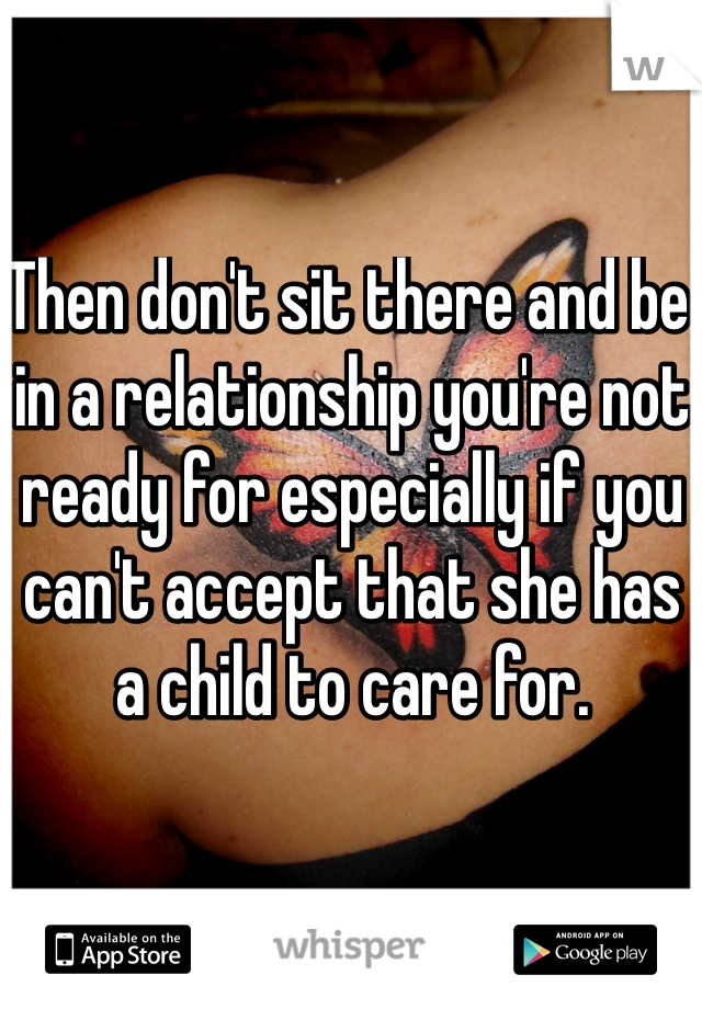 Then don't sit there and be in a relationship you're not ready for especially if you can't accept that she has a child to care for.