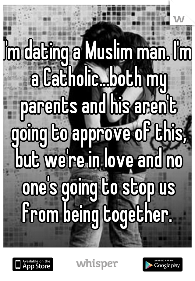 I'm dating a Muslim man. I'm a Catholic...both my parents and his aren't going to approve of this, but we're in love and no one's going to stop us from being together. 