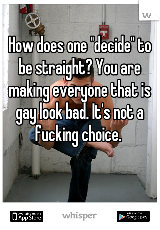 How does one "decide" to be straight? You are making everyone that is gay look bad. It's not a fucking choice. 