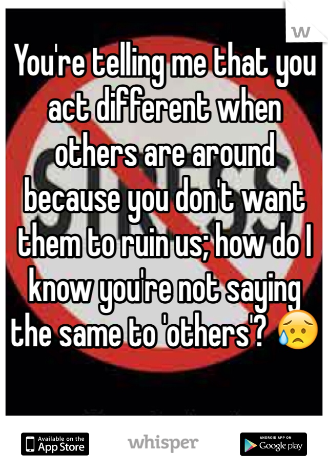 You're telling me that you act different when others are around because you don't want them to ruin us; how do I know you're not saying the same to 'others'? 😥