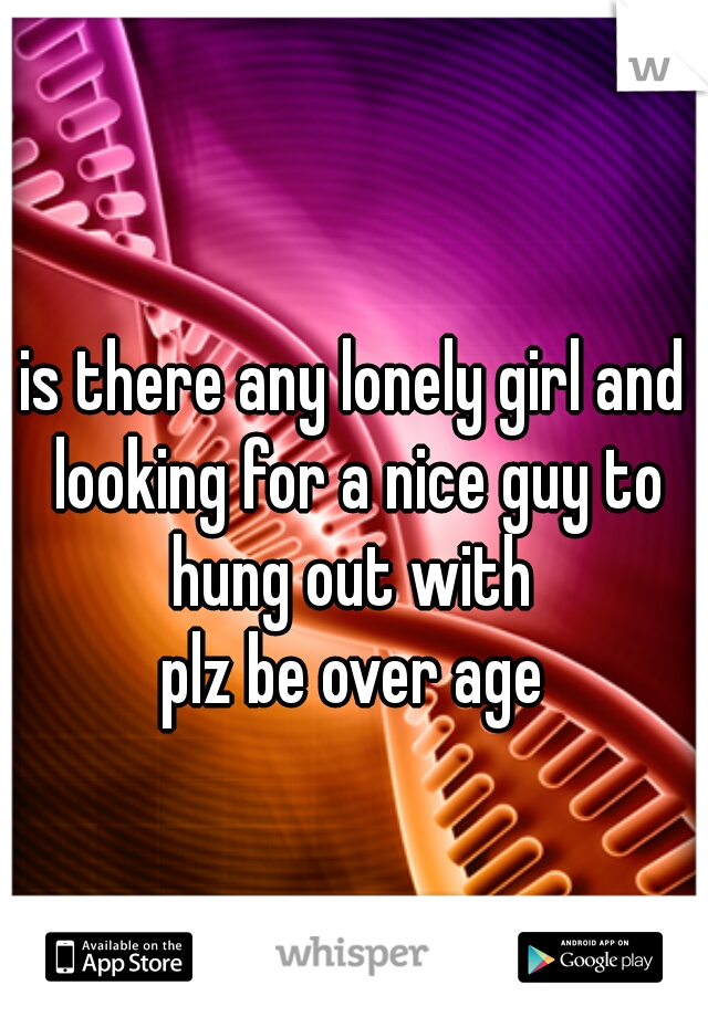 is there any lonely girl and looking for a nice guy to hung out with 

plz be over age