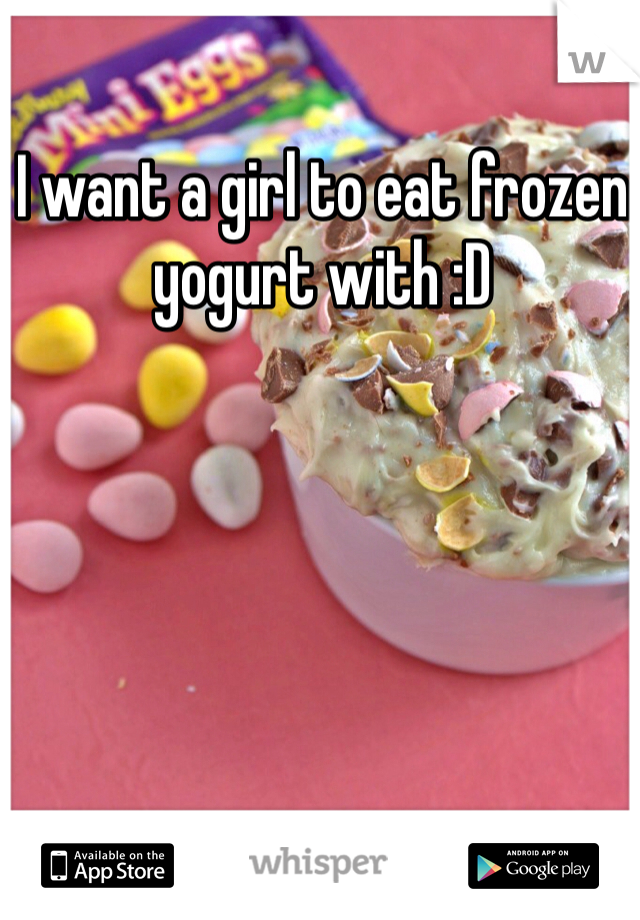 I want a girl to eat frozen yogurt with :D