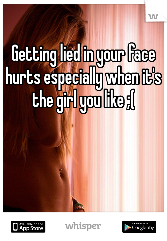 Getting lied in your face hurts especially when it's the girl you like ;(