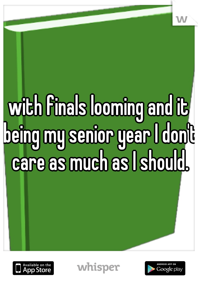 with finals looming and it being my senior year I don't care as much as I should.