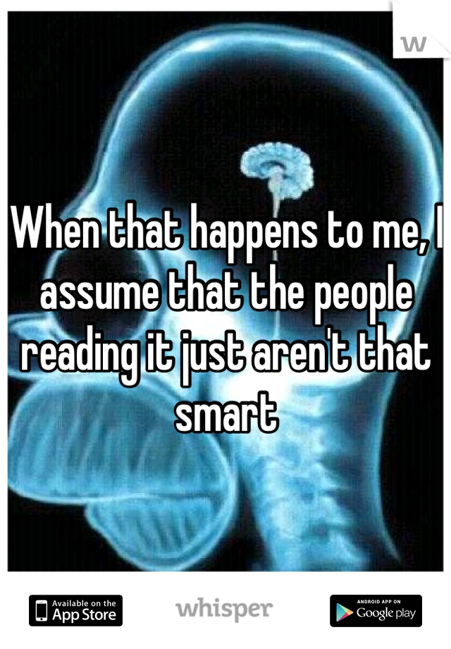 When that happens to me, I assume that the people reading it just aren't that smart