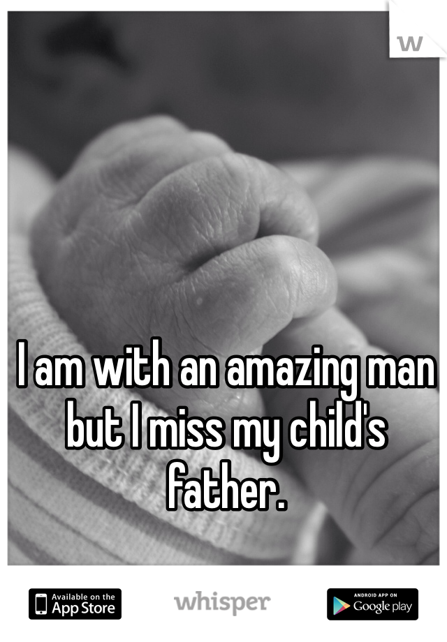 I am with an amazing man but I miss my child's father. 
