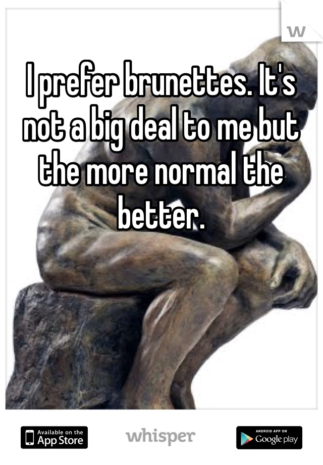 I prefer brunettes. It's not a big deal to me but the more normal the better.