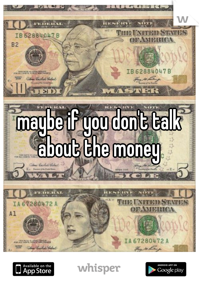 maybe if you don't talk about the money 