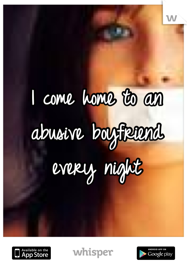 I come home to an abusive boyfriend every night 