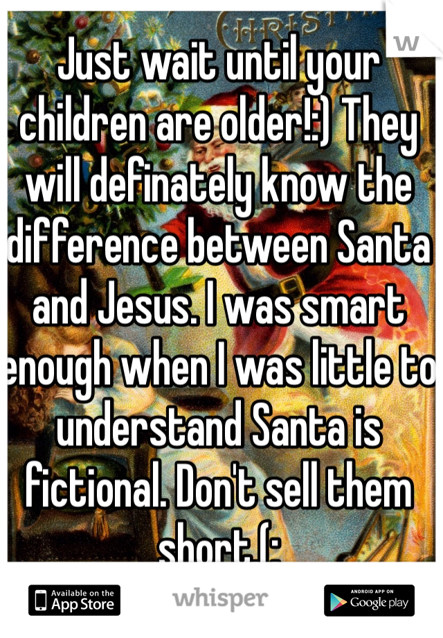 Just wait until your children are older!:) They will definately know the difference between Santa and Jesus. I was smart enough when I was little to understand Santa is fictional. Don't sell them short.(: