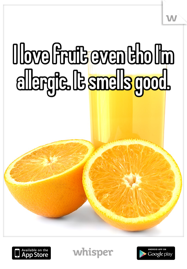 I love fruit even tho I'm allergic. It smells good.