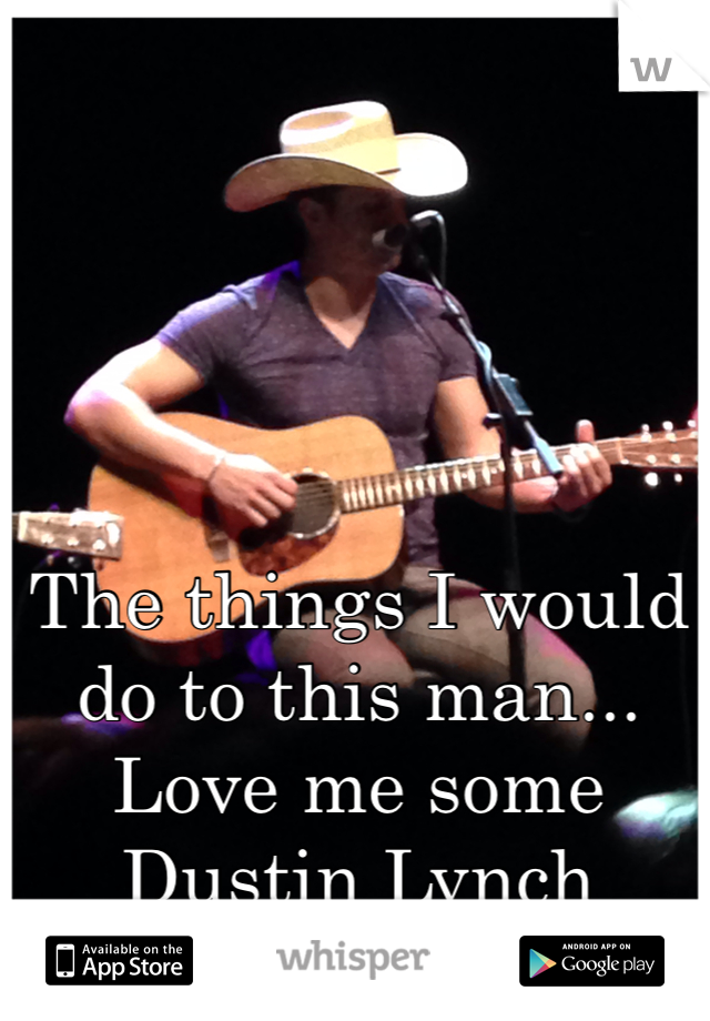 The things I would do to this man... 
Love me some Dustin Lynch 