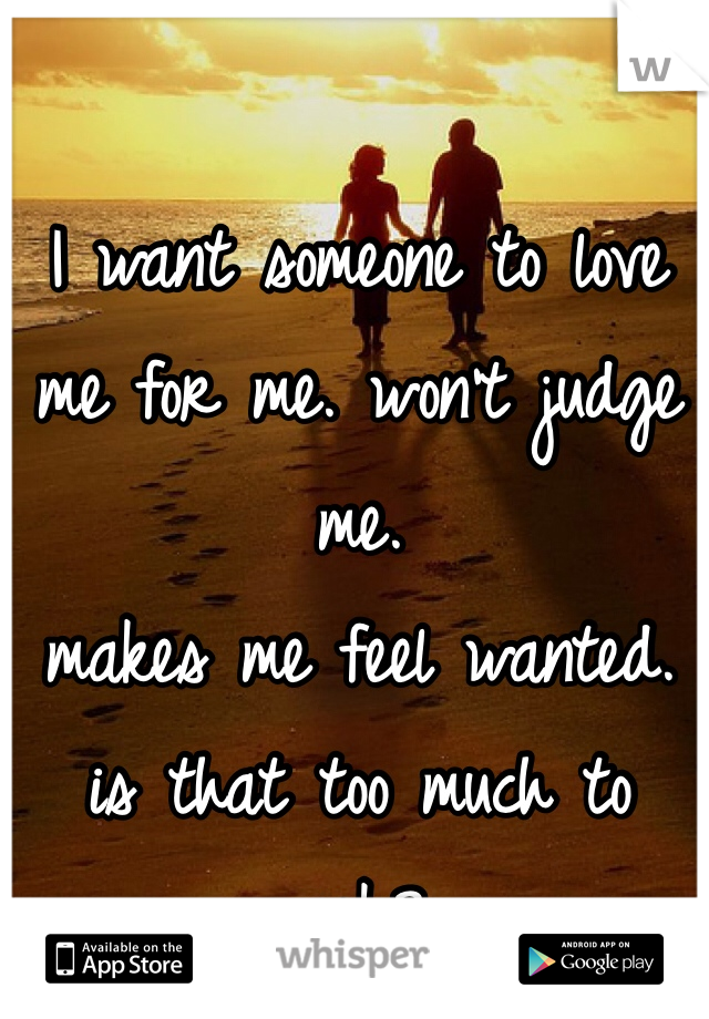 I want someone to love me for me. won't judge me.
makes me feel wanted.
is that too much to ask?
