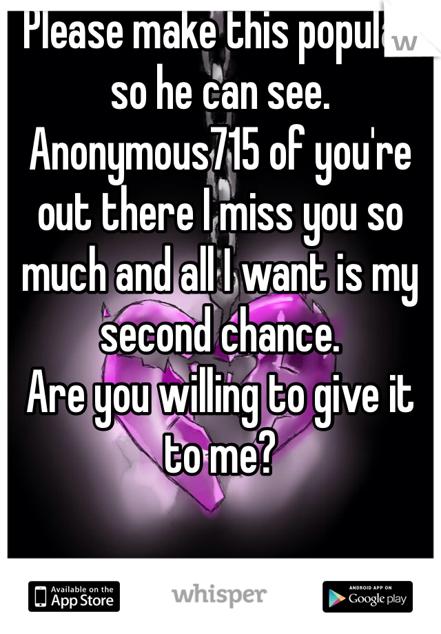 Please make this popular so he can see.
Anonymous715 of you're out there I miss you so much and all I want is my second chance. 
Are you willing to give it to me?