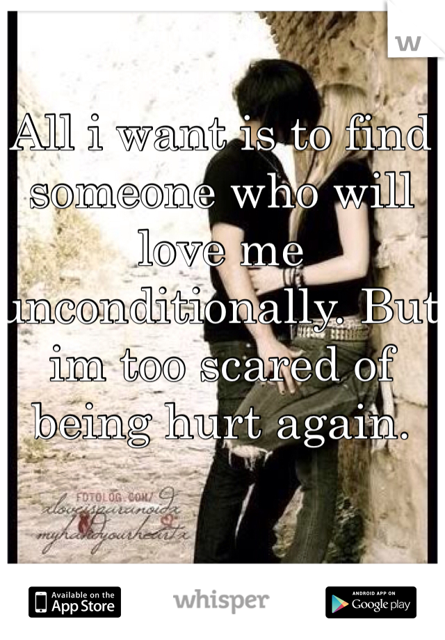 All i want is to find someone who will love me unconditionally. But im too scared of being hurt again.