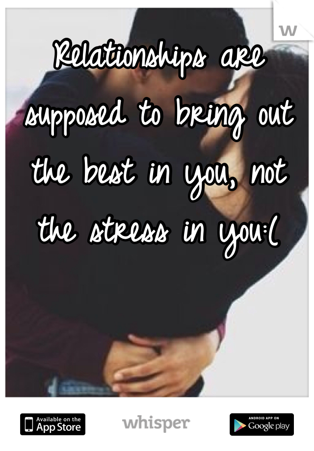 Relationships are supposed to bring out the best in you, not the stress in you:(