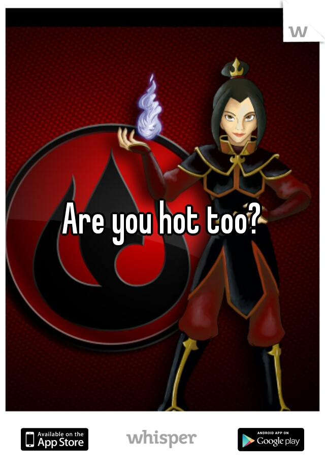 Are you hot too?