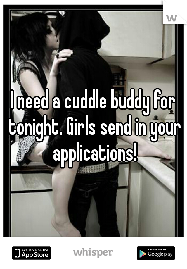 I need a cuddle buddy for tonight. Girls send in your applications!