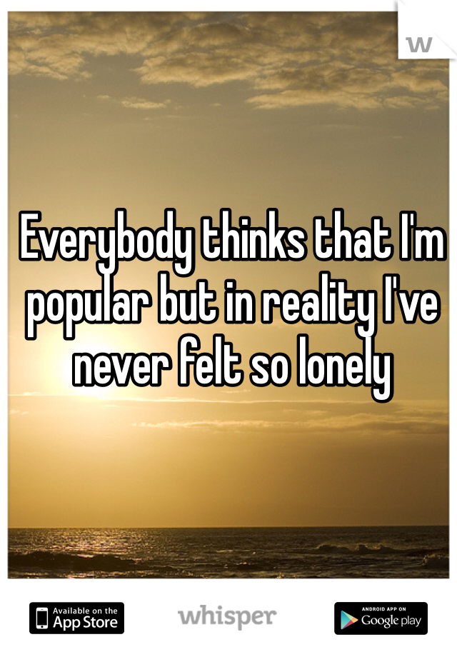 Everybody thinks that I'm popular but in reality I've never felt so lonely