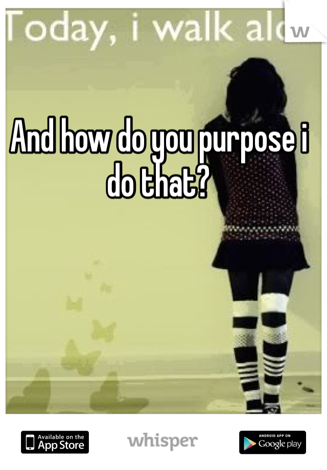 And how do you purpose i do that? 