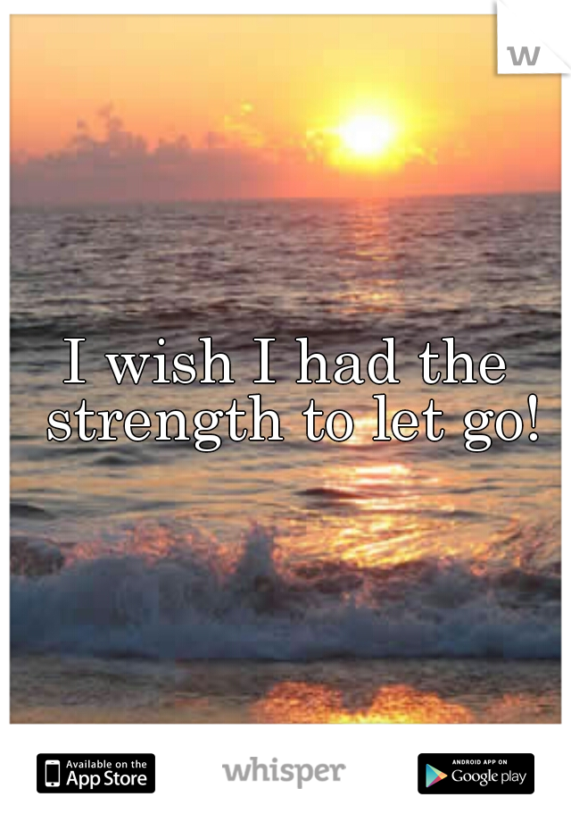 I wish I had the strength to let go!
