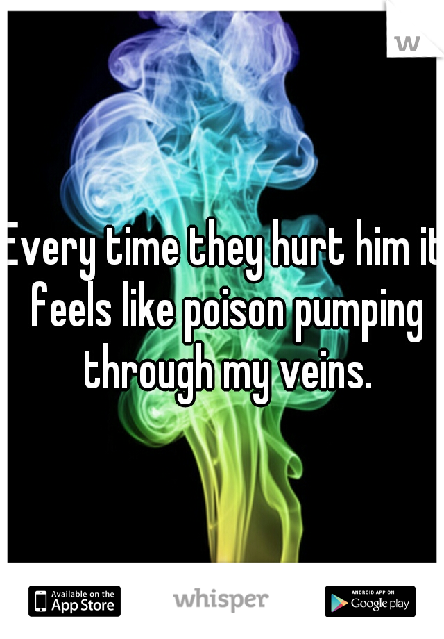 Every time they hurt him it feels like poison pumping through my veins.