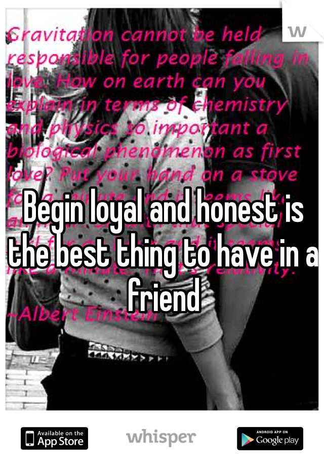 Begin loyal and honest is the best thing to have in a friend 