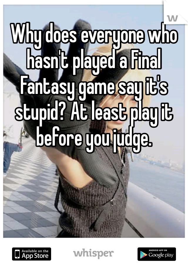 Why does everyone who hasn't played a Final Fantasy game say it's stupid? At least play it before you judge.